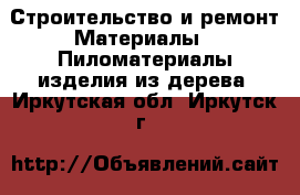 Строительство и ремонт Материалы - Пиломатериалы,изделия из дерева. Иркутская обл.,Иркутск г.